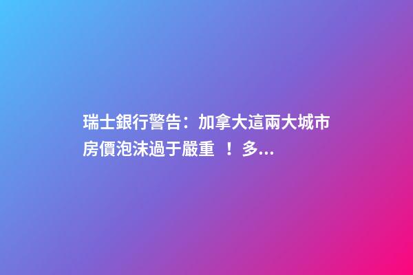 瑞士銀行警告：加拿大這兩大城市房價泡沫過于嚴重！多倫多全球第二高！